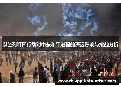 以色列释囚行动对中东和平进程的深远影响与挑战分析