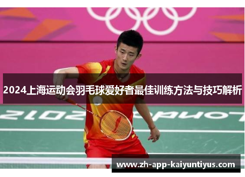 2024上海运动会羽毛球爱好者最佳训练方法与技巧解析
