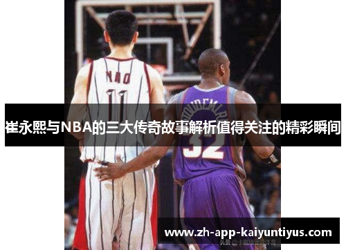 崔永熙与NBA的三大传奇故事解析值得关注的精彩瞬间