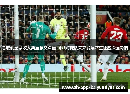 曼联创纪录收入背后意义深远 可能对球队未来发展产生哪些深远影响