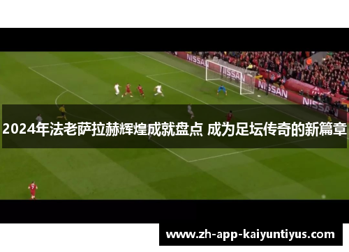 2024年法老萨拉赫辉煌成就盘点 成为足坛传奇的新篇章