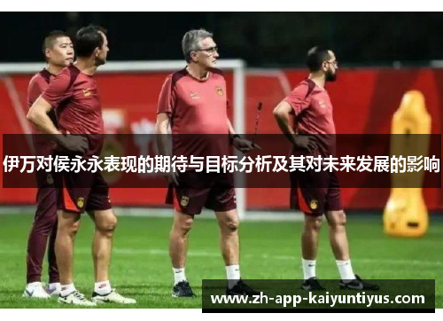 伊万对侯永永表现的期待与目标分析及其对未来发展的影响