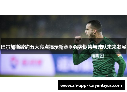 巴尔加斯续约五大亮点揭示新赛季强势期待与球队未来发展