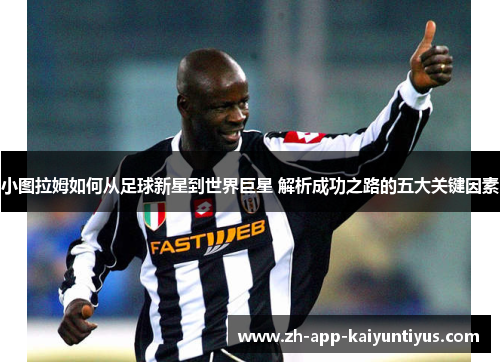 小图拉姆如何从足球新星到世界巨星 解析成功之路的五大关键因素