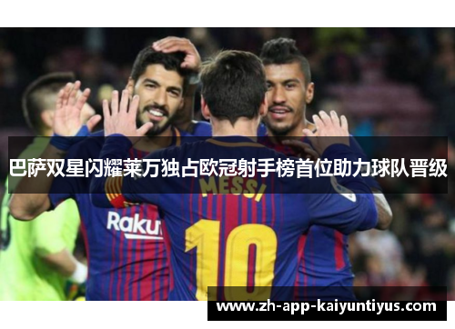 巴萨双星闪耀莱万独占欧冠射手榜首位助力球队晋级