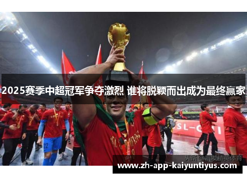2025赛季中超冠军争夺激烈 谁将脱颖而出成为最终赢家