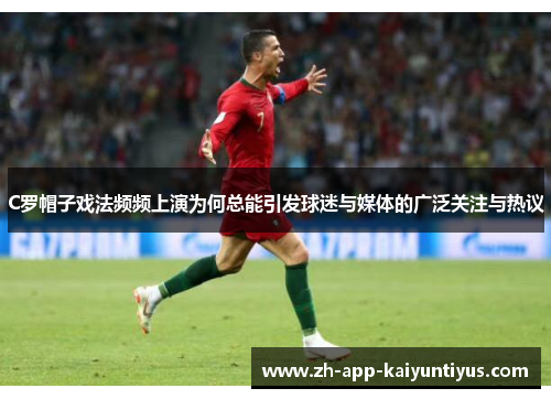 C罗帽子戏法频频上演为何总能引发球迷与媒体的广泛关注与热议