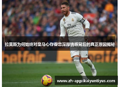 拉莫斯为何始终对皇马心存眷恋深厚情感背后的真正原因揭秘