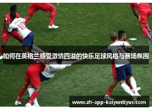 如何在英格兰感受激情四溢的快乐足球风格与赛场氛围