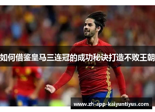 如何借鉴皇马三连冠的成功秘诀打造不败王朝