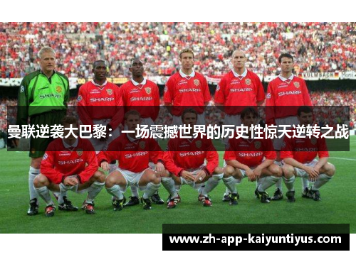 曼联逆袭大巴黎：一场震撼世界的历史性惊天逆转之战