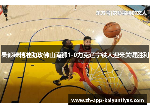 吴毅臻精准助攻佛山南狮1-0力克辽宁铁人迎来关键胜利