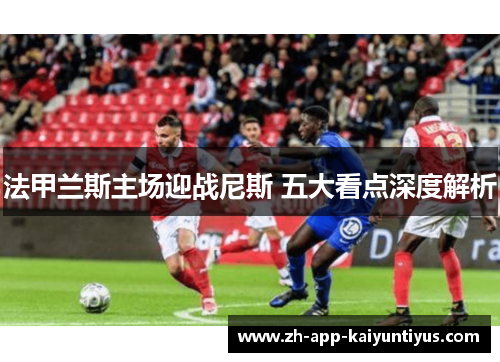 法甲兰斯主场迎战尼斯 五大看点深度解析