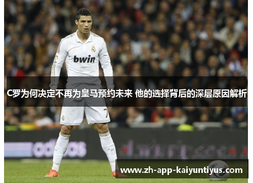 C罗为何决定不再为皇马预约未来 他的选择背后的深层原因解析
