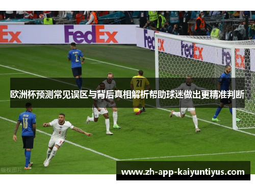 欧洲杯预测常见误区与背后真相解析帮助球迷做出更精准判断