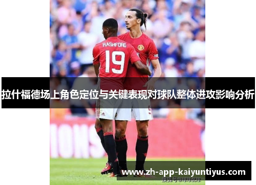 拉什福德场上角色定位与关键表现对球队整体进攻影响分析