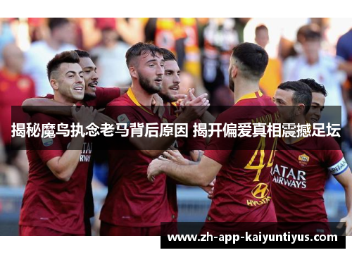 揭秘魔鸟执念老马背后原因 揭开偏爱真相震撼足坛