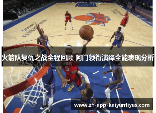 火箭队复仇之战全程回顾 阿门领衔演绎全能表现分析