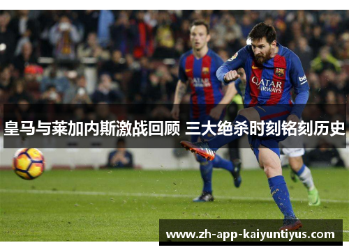 皇马与莱加内斯激战回顾 三大绝杀时刻铭刻历史