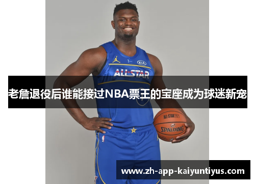 老詹退役后谁能接过NBA票王的宝座成为球迷新宠