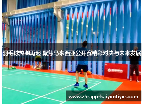 羽毛球热潮再起 聚焦马来西亚公开赛精彩对决与未来发展