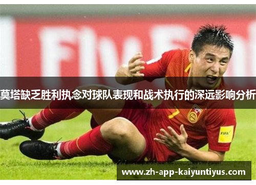 莫塔缺乏胜利执念对球队表现和战术执行的深远影响分析