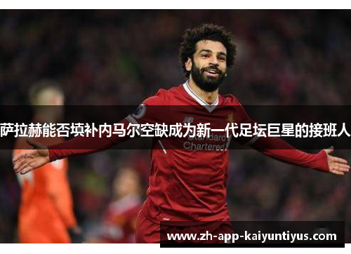 萨拉赫能否填补内马尔空缺成为新一代足坛巨星的接班人