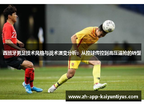 西班牙男足技术风格与战术演变分析：从控球传控到高压逼抢的转型