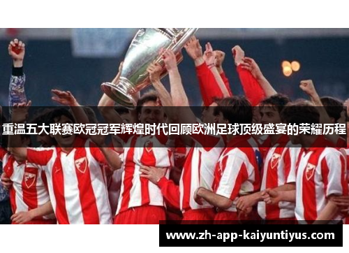 重温五大联赛欧冠冠军辉煌时代回顾欧洲足球顶级盛宴的荣耀历程