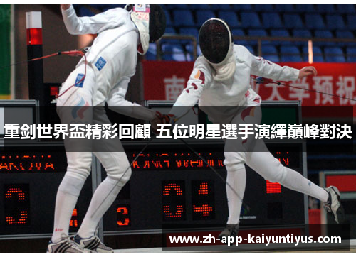 重剑世界盃精彩回顧 五位明星選手演繹巔峰對決