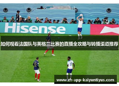 如何观看法国队与英格兰比赛的直播全攻略与转播渠道推荐