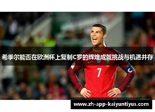 希季尔能否在欧洲杯上复制C罗的辉煌成就挑战与机遇并存