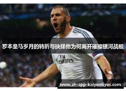 罗本皇马岁月的转折与抉择他为何离开璀璨银河战舰