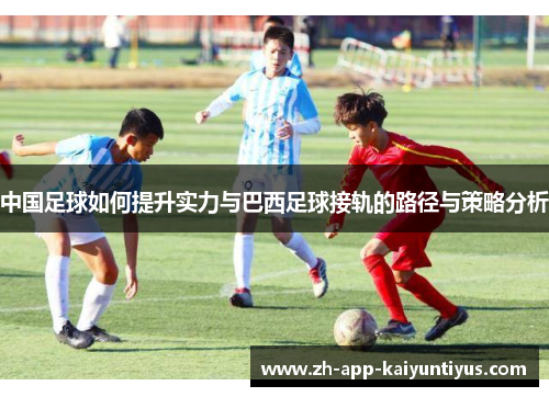 中国足球如何提升实力与巴西足球接轨的路径与策略分析