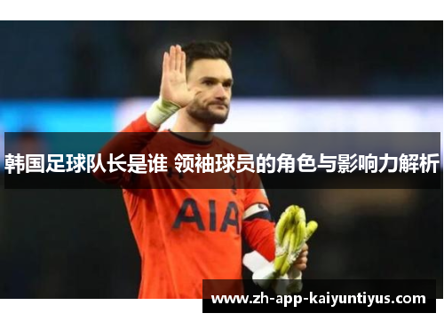 韩国足球队长是谁 领袖球员的角色与影响力解析