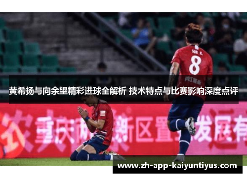 黄希扬与向余望精彩进球全解析 技术特点与比赛影响深度点评