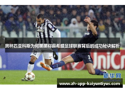 奥林匹亚科斯为何屡屡称霸希腊足球联赛背后的成功秘诀解析