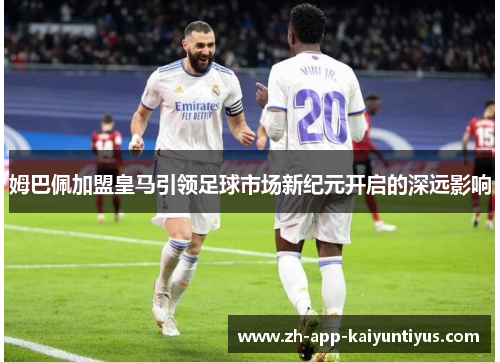 姆巴佩加盟皇马引领足球市场新纪元开启的深远影响
