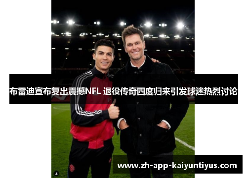 布雷迪宣布复出震撼NFL 退役传奇四度归来引发球迷热烈讨论