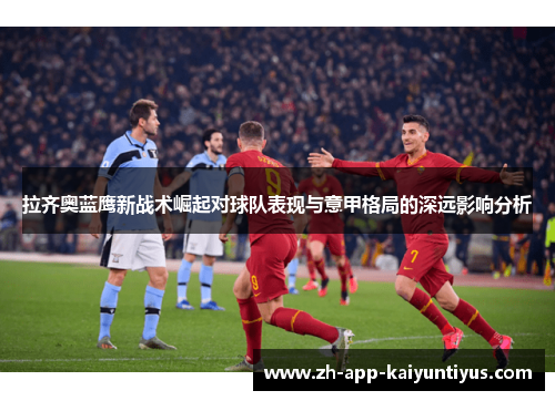 拉齐奥蓝鹰新战术崛起对球队表现与意甲格局的深远影响分析