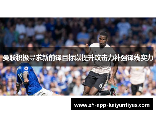 曼联积极寻求新前锋目标以提升攻击力补强锋线实力