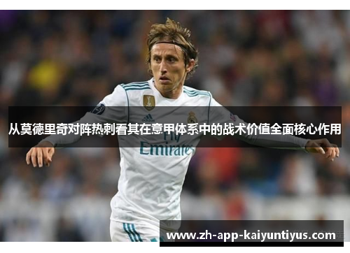 从莫德里奇对阵热刺看其在意甲体系中的战术价值全面核心作用