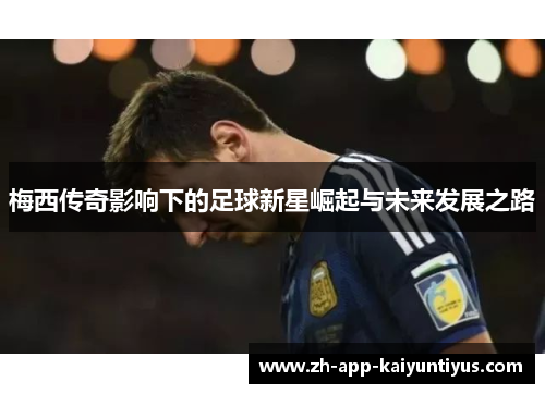 梅西传奇影响下的足球新星崛起与未来发展之路