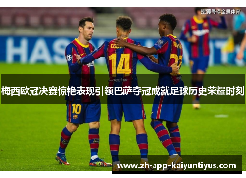 梅西欧冠决赛惊艳表现引领巴萨夺冠成就足球历史荣耀时刻