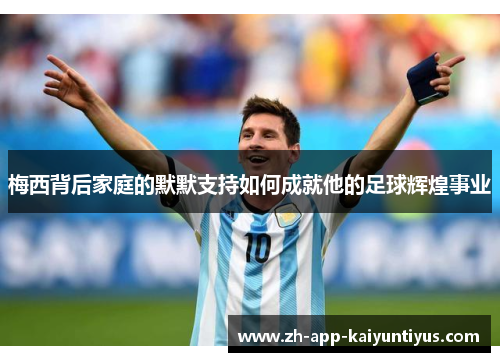 梅西背后家庭的默默支持如何成就他的足球辉煌事业