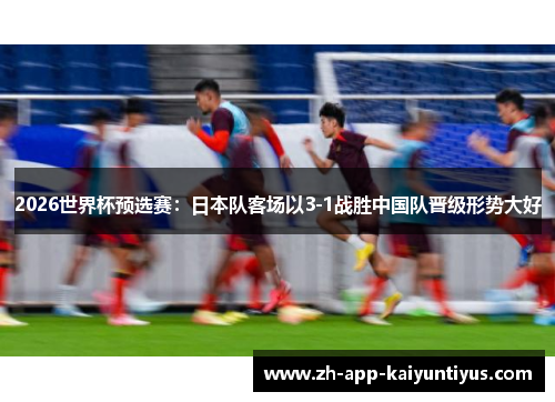 2026世界杯预选赛：日本队客场以3-1战胜中国队晋级形势大好