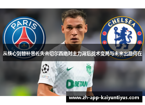 从核心到替补恩佐失去切尔西绝对主力背后战术变局与未来出路何在