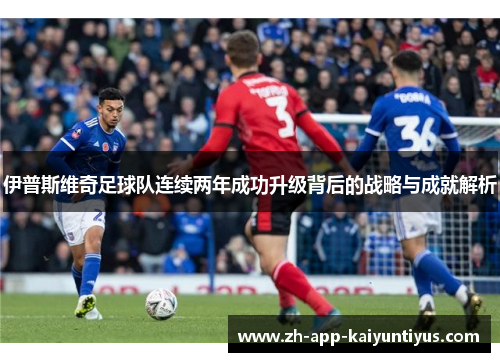 伊普斯维奇足球队连续两年成功升级背后的战略与成就解析