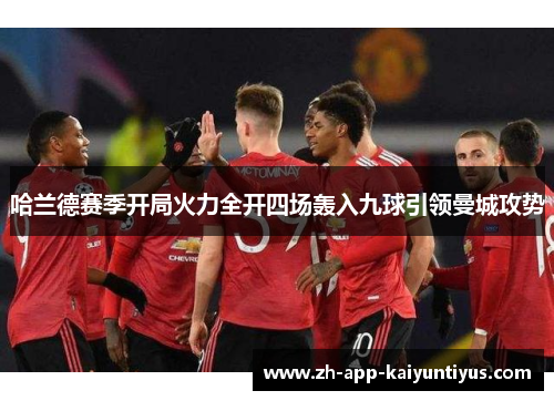 哈兰德赛季开局火力全开四场轰入九球引领曼城攻势