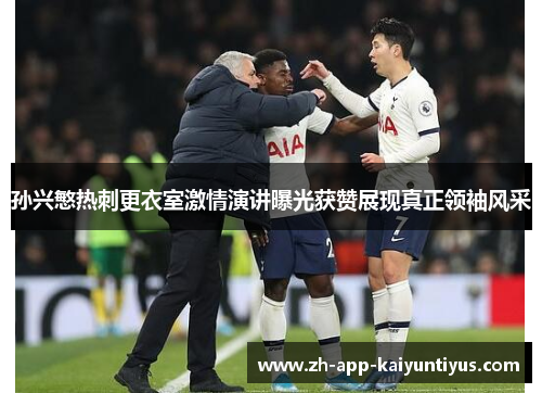 孙兴慜热刺更衣室激情演讲曝光获赞展现真正领袖风采